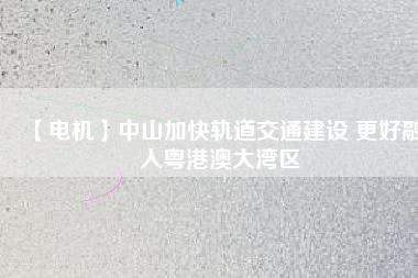 【電機】中山加快軌道交通建設 更好融入粵港澳大灣區(qū)
          
