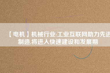 【電機】機械行業(yè):工業(yè)互聯(lián)網助力先進制造,將進入快速建設和發(fā)展期
          