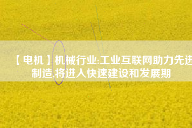 【電機】機械行業(yè):工業(yè)互聯(lián)網助力先進制造,將進入快速建設和發(fā)展期
          