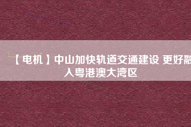 【電機】中山加快軌道交通建設 更好融入粵港澳大灣區(qū)
          