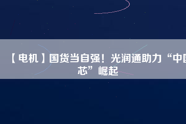 【電機(jī)】國(guó)貨當(dāng)自強(qiáng)！光潤(rùn)通助力“中國(guó)芯”崛起
          