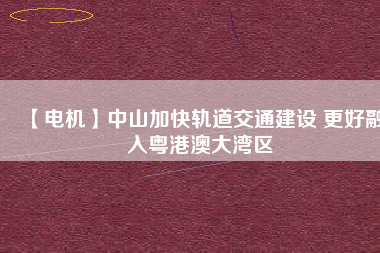 【電機】中山加快軌道交通建設 更好融入粵港澳大灣區(qū)
          