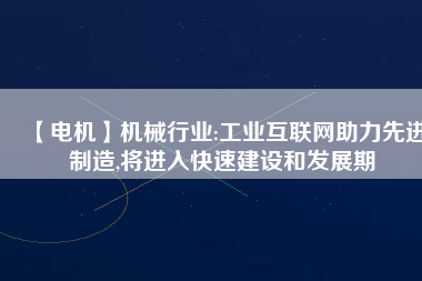 【電機】機械行業(yè):工業(yè)互聯(lián)網助力先進制造,將進入快速建設和發(fā)展期
          