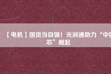 【電機(jī)】國(guó)貨當(dāng)自強(qiáng)！光潤(rùn)通助力“中國(guó)芯”崛起
          