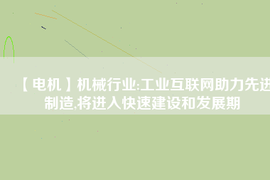 【電機】機械行業(yè):工業(yè)互聯(lián)網助力先進制造,將進入快速建設和發(fā)展期
          