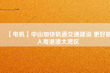 【電機】中山加快軌道交通建設 更好融入粵港澳大灣區(qū)
          