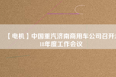 【電機(jī)】中國(guó)重汽濟(jì)南商用車公司召開(kāi)2018年度工作會(huì)議
          