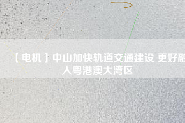 【電機】中山加快軌道交通建設 更好融入粵港澳大灣區(qū)
          