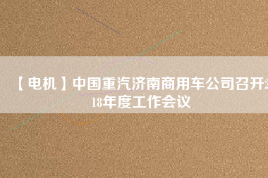 【電機(jī)】中國(guó)重汽濟(jì)南商用車公司召開(kāi)2018年度工作會(huì)議
          