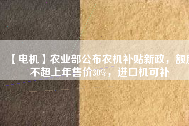 【電機(jī)】農(nóng)業(yè)部公布農(nóng)機(jī)補(bǔ)貼新政，額度不超上年售價30%，進(jìn)口機(jī)可補(bǔ)
          