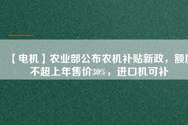 【電機(jī)】農(nóng)業(yè)部公布農(nóng)機(jī)補(bǔ)貼新政，額度不超上年售價30%，進(jìn)口機(jī)可補(bǔ)
          