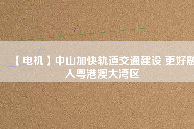 【電機】中山加快軌道交通建設 更好融入粵港澳大灣區(qū)
          
