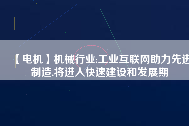 【電機】機械行業(yè):工業(yè)互聯(lián)網助力先進制造,將進入快速建設和發(fā)展期
          