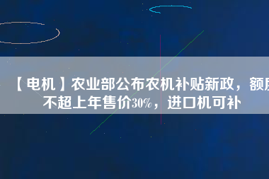 【電機(jī)】農(nóng)業(yè)部公布農(nóng)機(jī)補(bǔ)貼新政，額度不超上年售價30%，進(jìn)口機(jī)可補(bǔ)
          