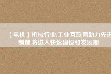 【電機】機械行業(yè):工業(yè)互聯(lián)網助力先進制造,將進入快速建設和發(fā)展期
          