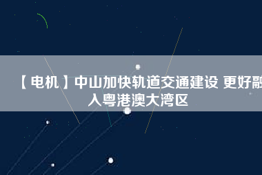 【電機】中山加快軌道交通建設 更好融入粵港澳大灣區(qū)
          