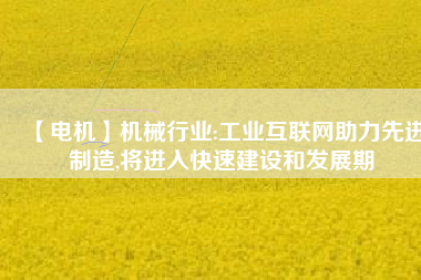 【電機】機械行業(yè):工業(yè)互聯(lián)網助力先進制造,將進入快速建設和發(fā)展期
          