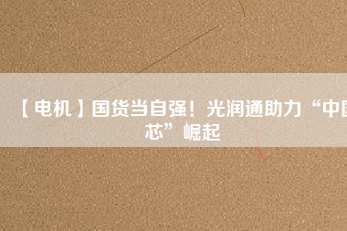 【電機(jī)】國(guó)貨當(dāng)自強(qiáng)！光潤(rùn)通助力“中國(guó)芯”崛起
          