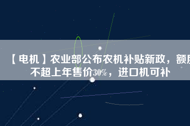 【電機(jī)】農(nóng)業(yè)部公布農(nóng)機(jī)補(bǔ)貼新政，額度不超上年售價30%，進(jìn)口機(jī)可補(bǔ)
          