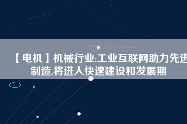 【電機】機械行業(yè):工業(yè)互聯(lián)網助力先進制造,將進入快速建設和發(fā)展期
          