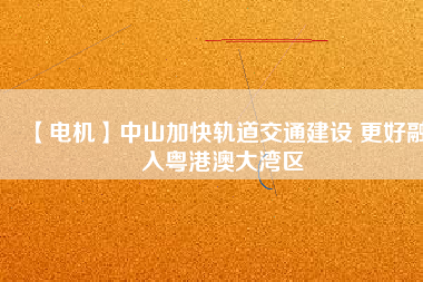 【電機】中山加快軌道交通建設 更好融入粵港澳大灣區(qū)
          
