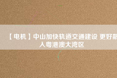 【電機】中山加快軌道交通建設 更好融入粵港澳大灣區(qū)
          