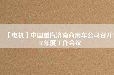 【電機(jī)】中國(guó)重汽濟(jì)南商用車公司召開(kāi)2018年度工作會(huì)議
          