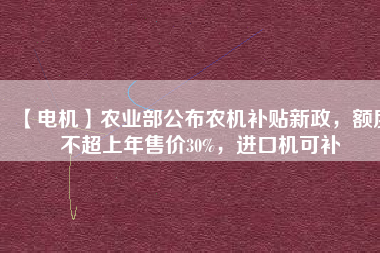 【電機(jī)】農(nóng)業(yè)部公布農(nóng)機(jī)補(bǔ)貼新政，額度不超上年售價30%，進(jìn)口機(jī)可補(bǔ)
          