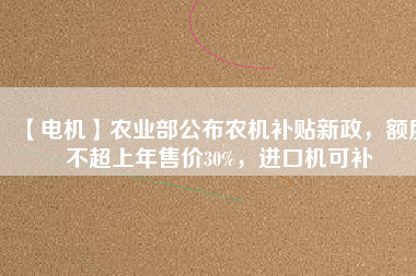 【電機(jī)】農(nóng)業(yè)部公布農(nóng)機(jī)補(bǔ)貼新政，額度不超上年售價30%，進(jìn)口機(jī)可補(bǔ)
          
