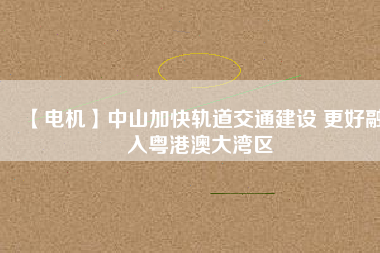 【電機】中山加快軌道交通建設 更好融入粵港澳大灣區(qū)
          