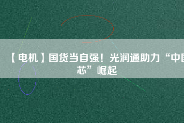 【電機(jī)】國(guó)貨當(dāng)自強(qiáng)！光潤(rùn)通助力“中國(guó)芯”崛起
          