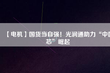 【電機(jī)】國(guó)貨當(dāng)自強(qiáng)！光潤(rùn)通助力“中國(guó)芯”崛起
          