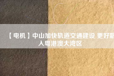 【電機】中山加快軌道交通建設 更好融入粵港澳大灣區(qū)
          