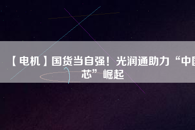 【電機(jī)】國(guó)貨當(dāng)自強(qiáng)！光潤(rùn)通助力“中國(guó)芯”崛起
          