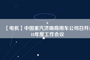 【電機(jī)】中國(guó)重汽濟(jì)南商用車公司召開(kāi)2018年度工作會(huì)議
          