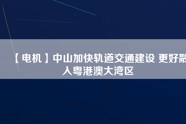 【電機】中山加快軌道交通建設 更好融入粵港澳大灣區(qū)
          