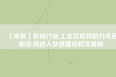 【電機】機械行業(yè):工業(yè)互聯(lián)網助力先進制造,將進入快速建設和發(fā)展期
          