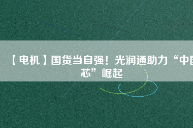 【電機(jī)】國(guó)貨當(dāng)自強(qiáng)！光潤(rùn)通助力“中國(guó)芯”崛起
          