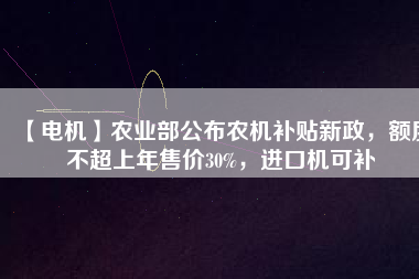 【電機(jī)】農(nóng)業(yè)部公布農(nóng)機(jī)補(bǔ)貼新政，額度不超上年售價30%，進(jìn)口機(jī)可補(bǔ)
          