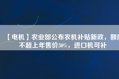 【電機(jī)】農(nóng)業(yè)部公布農(nóng)機(jī)補(bǔ)貼新政，額度不超上年售價30%，進(jìn)口機(jī)可補(bǔ)
          