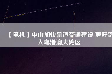【電機】中山加快軌道交通建設 更好融入粵港澳大灣區(qū)
          