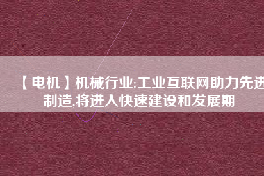 【電機】機械行業(yè):工業(yè)互聯(lián)網助力先進制造,將進入快速建設和發(fā)展期
          