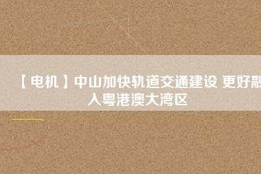 【電機】中山加快軌道交通建設 更好融入粵港澳大灣區(qū)
          