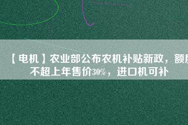 【電機(jī)】農(nóng)業(yè)部公布農(nóng)機(jī)補(bǔ)貼新政，額度不超上年售價30%，進(jìn)口機(jī)可補(bǔ)
          