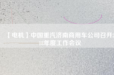【電機(jī)】中國(guó)重汽濟(jì)南商用車公司召開(kāi)2018年度工作會(huì)議
          