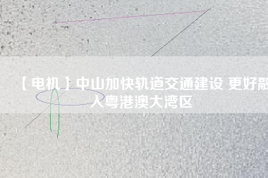 【電機】中山加快軌道交通建設 更好融入粵港澳大灣區(qū)
          