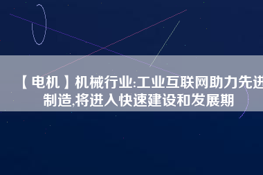 【電機】機械行業(yè):工業(yè)互聯(lián)網助力先進制造,將進入快速建設和發(fā)展期
          
