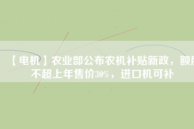 【電機(jī)】農(nóng)業(yè)部公布農(nóng)機(jī)補(bǔ)貼新政，額度不超上年售價30%，進(jìn)口機(jī)可補(bǔ)
          