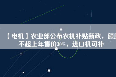【電機(jī)】農(nóng)業(yè)部公布農(nóng)機(jī)補(bǔ)貼新政，額度不超上年售價30%，進(jìn)口機(jī)可補(bǔ)
          