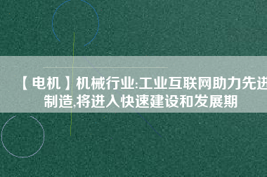 【電機】機械行業(yè):工業(yè)互聯(lián)網助力先進制造,將進入快速建設和發(fā)展期
          